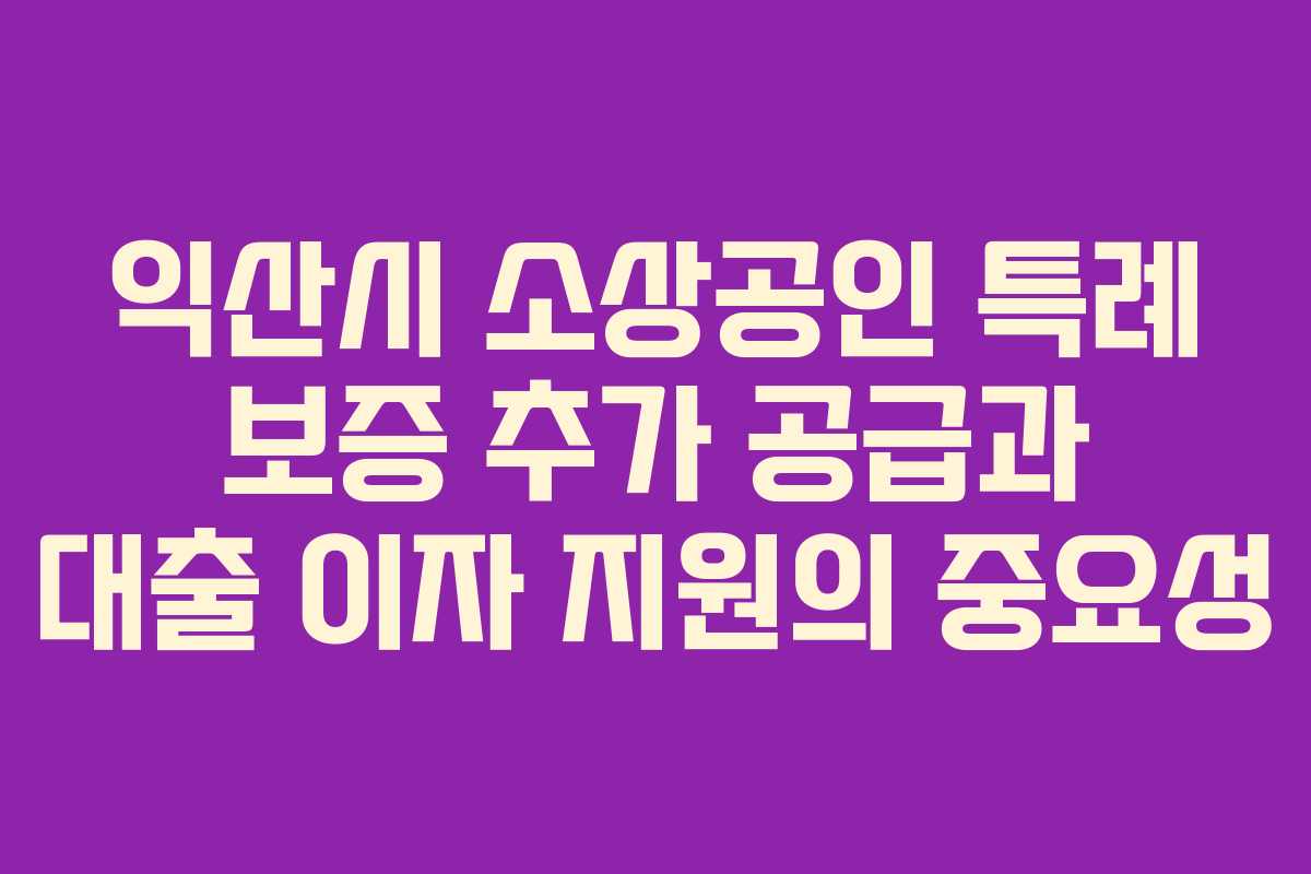 익산시 소상공인 특례 보증 추가 공급과 대출 이자 지원의 중요성
