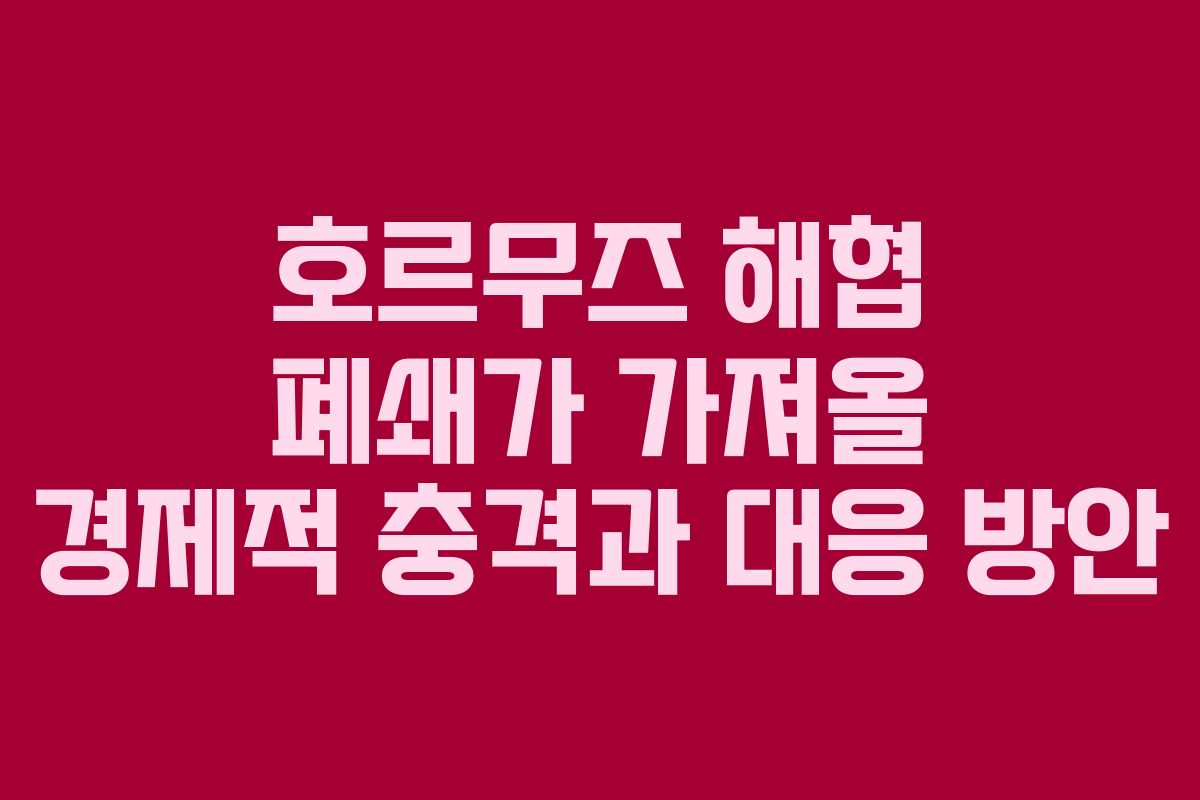 호르무즈 해협 폐쇄가 가져올 경제적 충격과 대응 방안 호르무즈 해협 폐쇄가 가져올 경제적 충격과 대응 방안