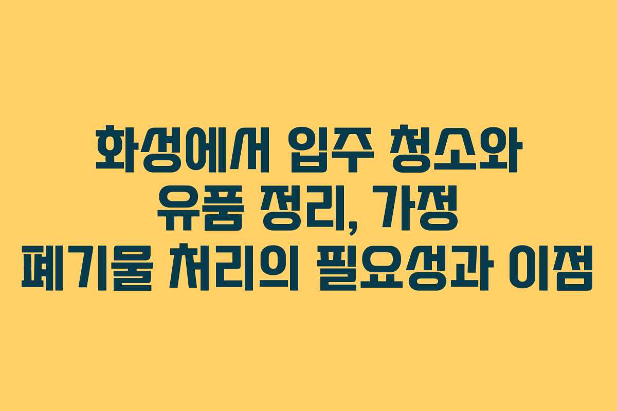 화성에서 입주 청소와 유품 정리, 가정 폐기물 처리의 필요성과 이점