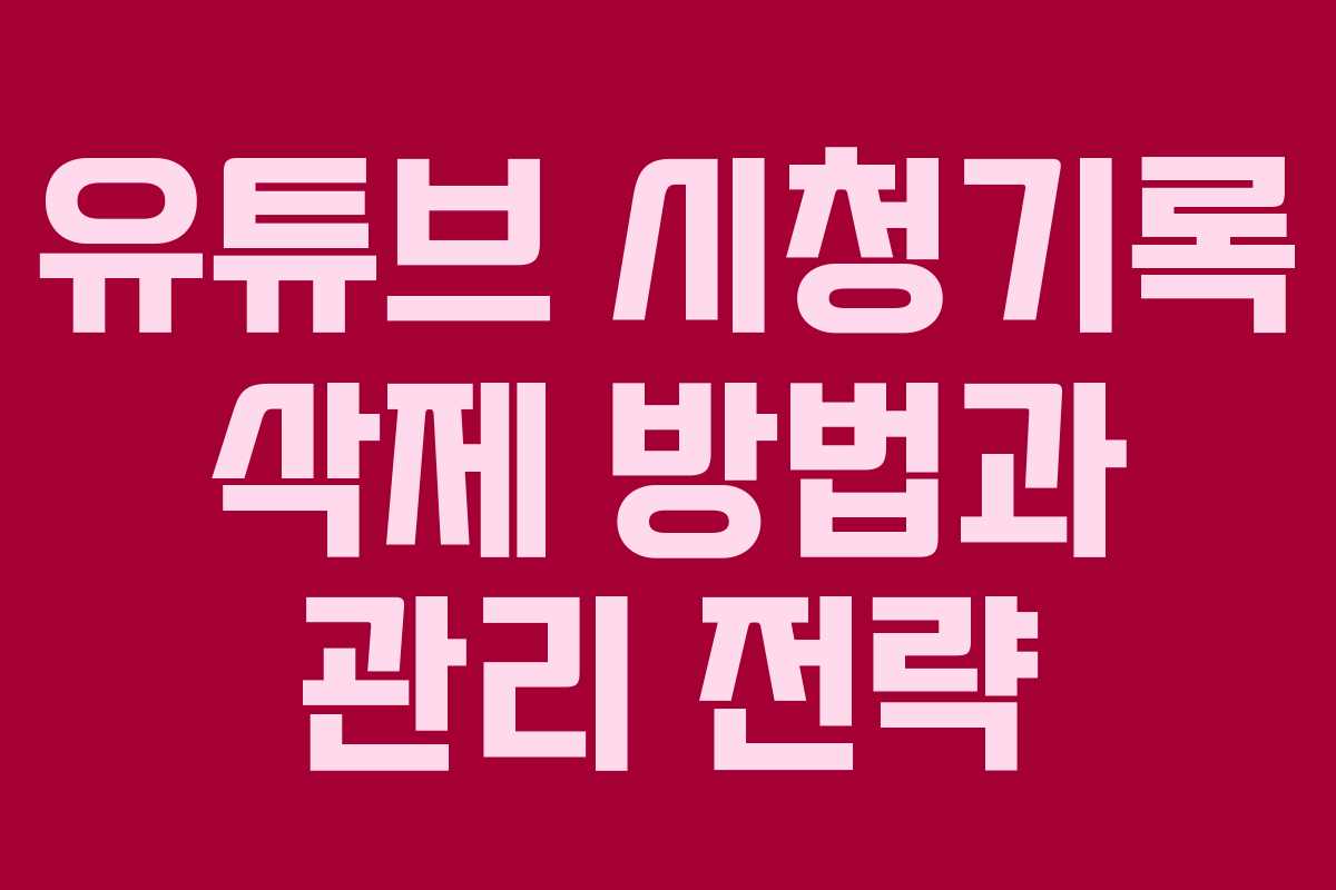 유튜브 시청기록 삭제 방법과 관리 전략 유튜브 시청기록 삭제 방법과 관리 전략