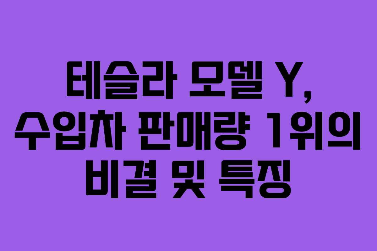 테슬라 모델 Y, 수입차 판매량 1위의 비결 및 특징 테슬라 모델 Y, 수입차 판매량 1위의 비결 및 특징