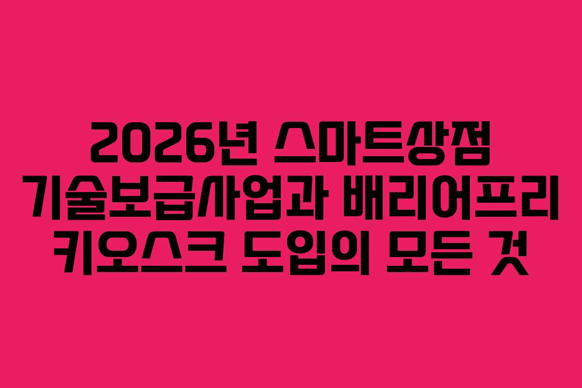 2026년 스마트상점 기술보급사업과 배리어프리 키오스크 도입의 모든 것