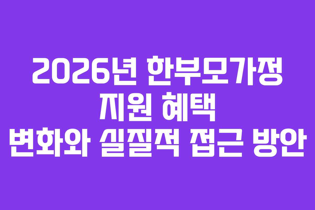 2026년 한부모가정 지원 혜택 변화와 실질적 접근 방안