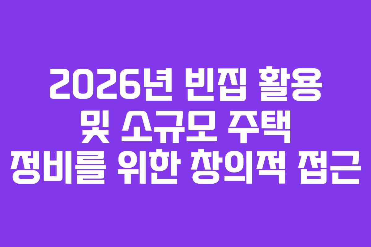 2026년 빈집 활용 및 소규모 주택 정비를 위한 창의적 접근