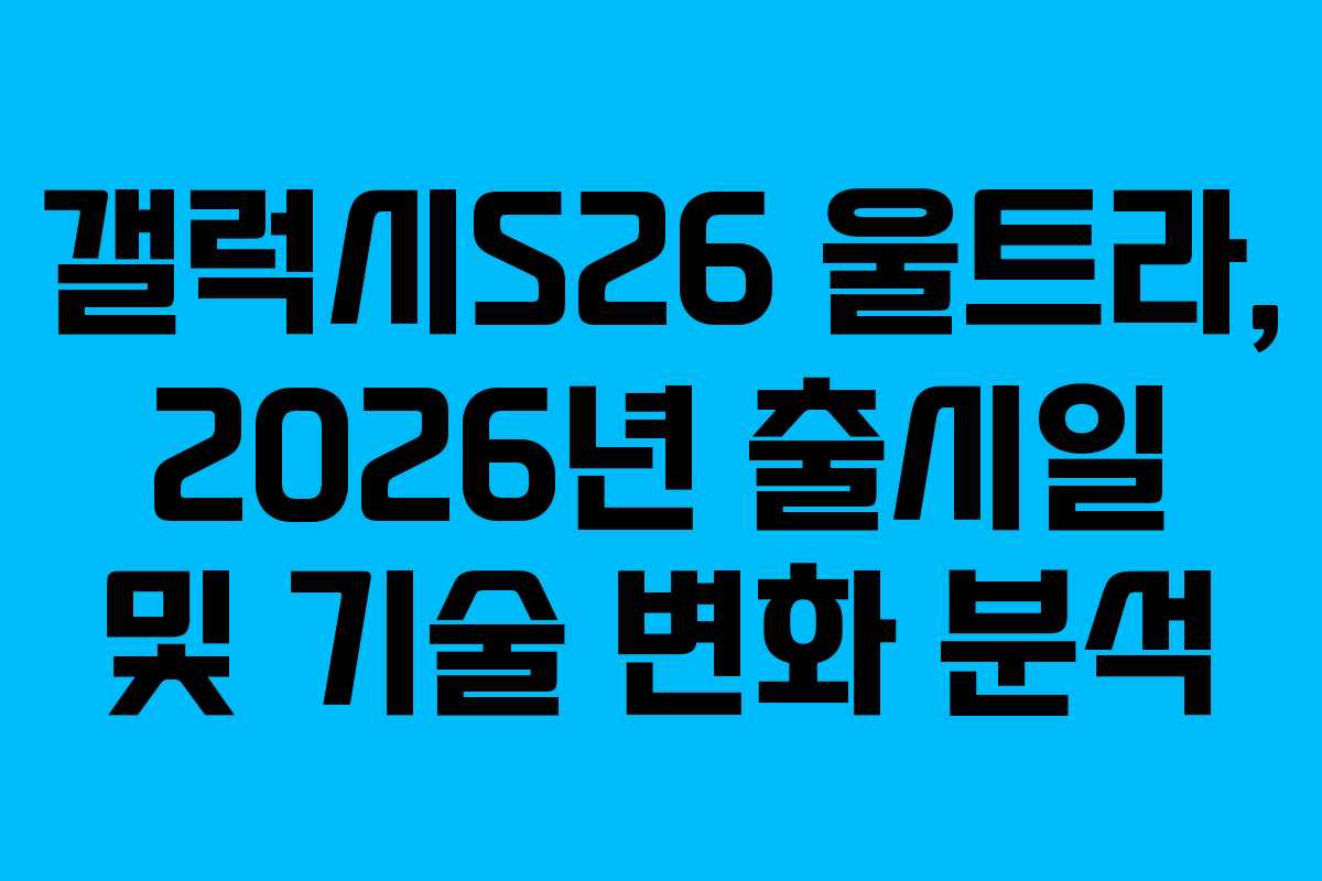 갤럭시S26 울트라, 2026년 출시일 및 기술 변화 분석