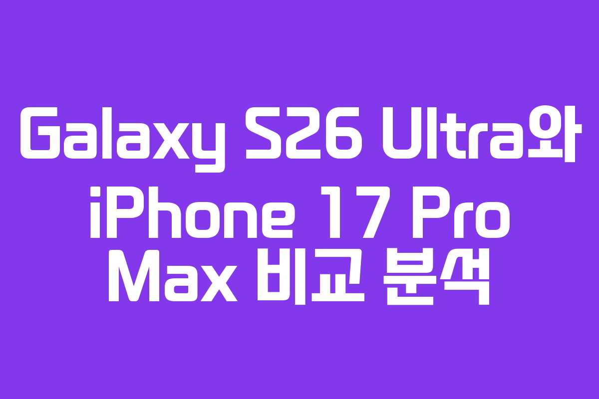 Galaxy S26 Ultra와 iPhone 17 Pro Max 비교 분석