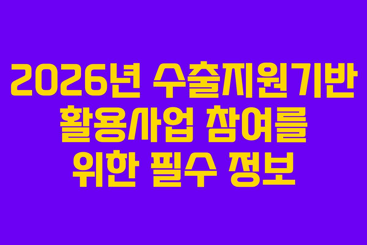 2026년 수출지원기반 활용사업 참여를 위한 필수 정보
