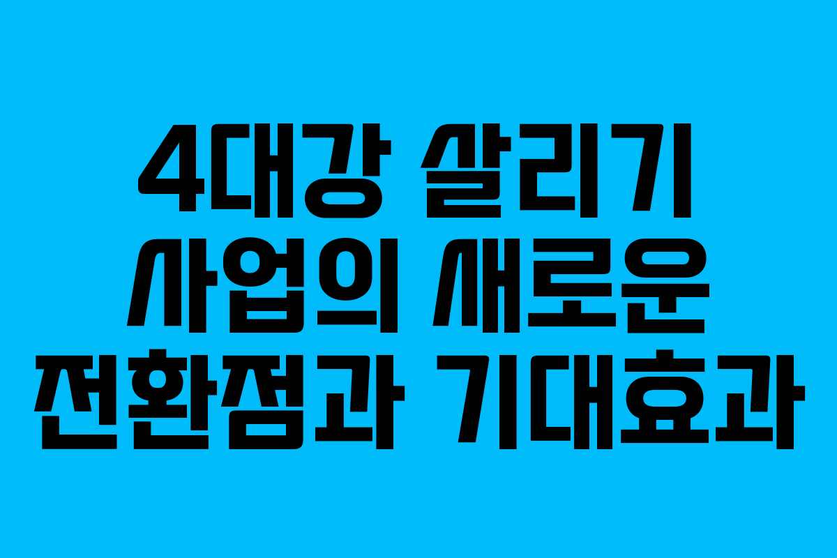 4대강 살리기 사업의 새로운 전환점과 기대효과