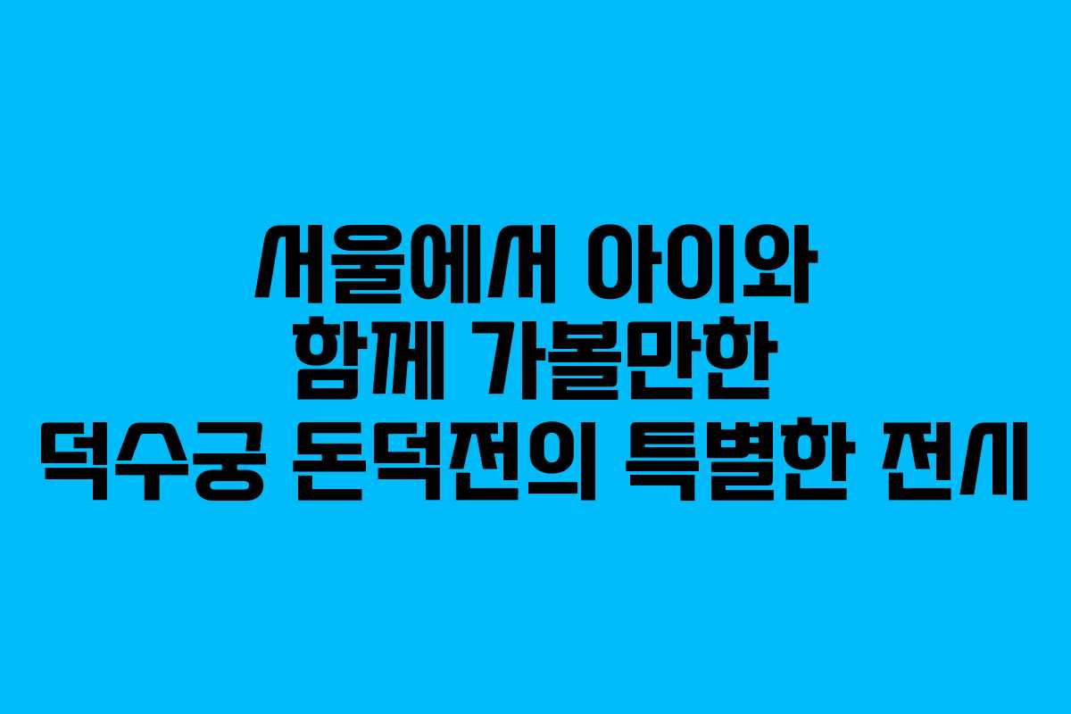 서울에서 아이와 함께 가볼만한 덕수궁 돈덕전의 특별한 전시