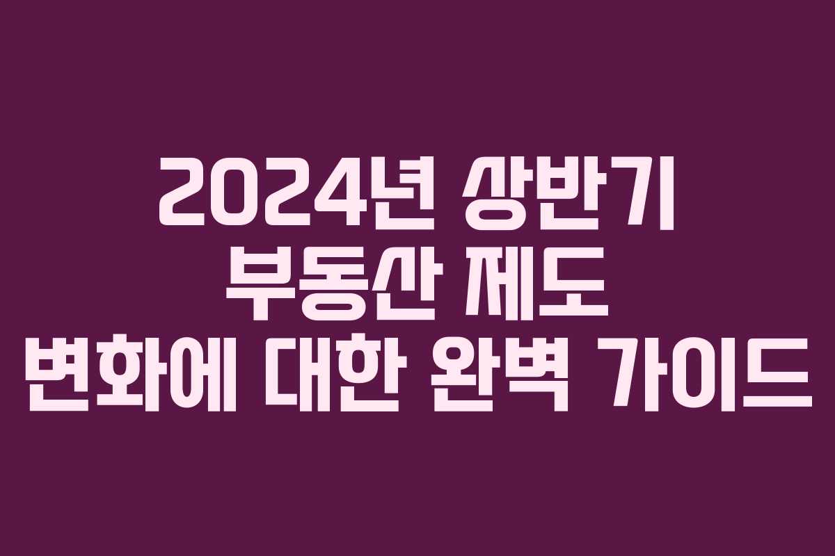 2024년 상반기 부동산 제도 변화에 대한 완벽 가이드