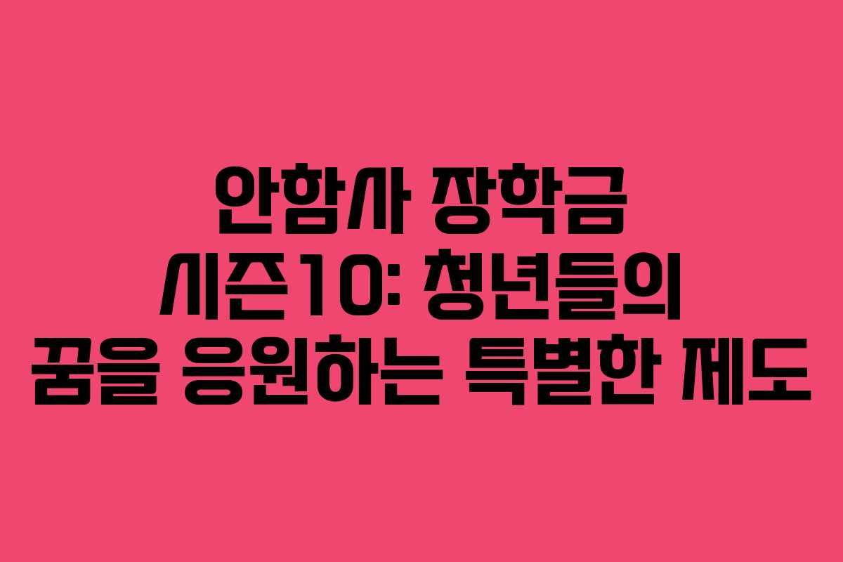 안함사 장학금 시즌10: 청년들의 꿈을 응원하는 특별한 제도