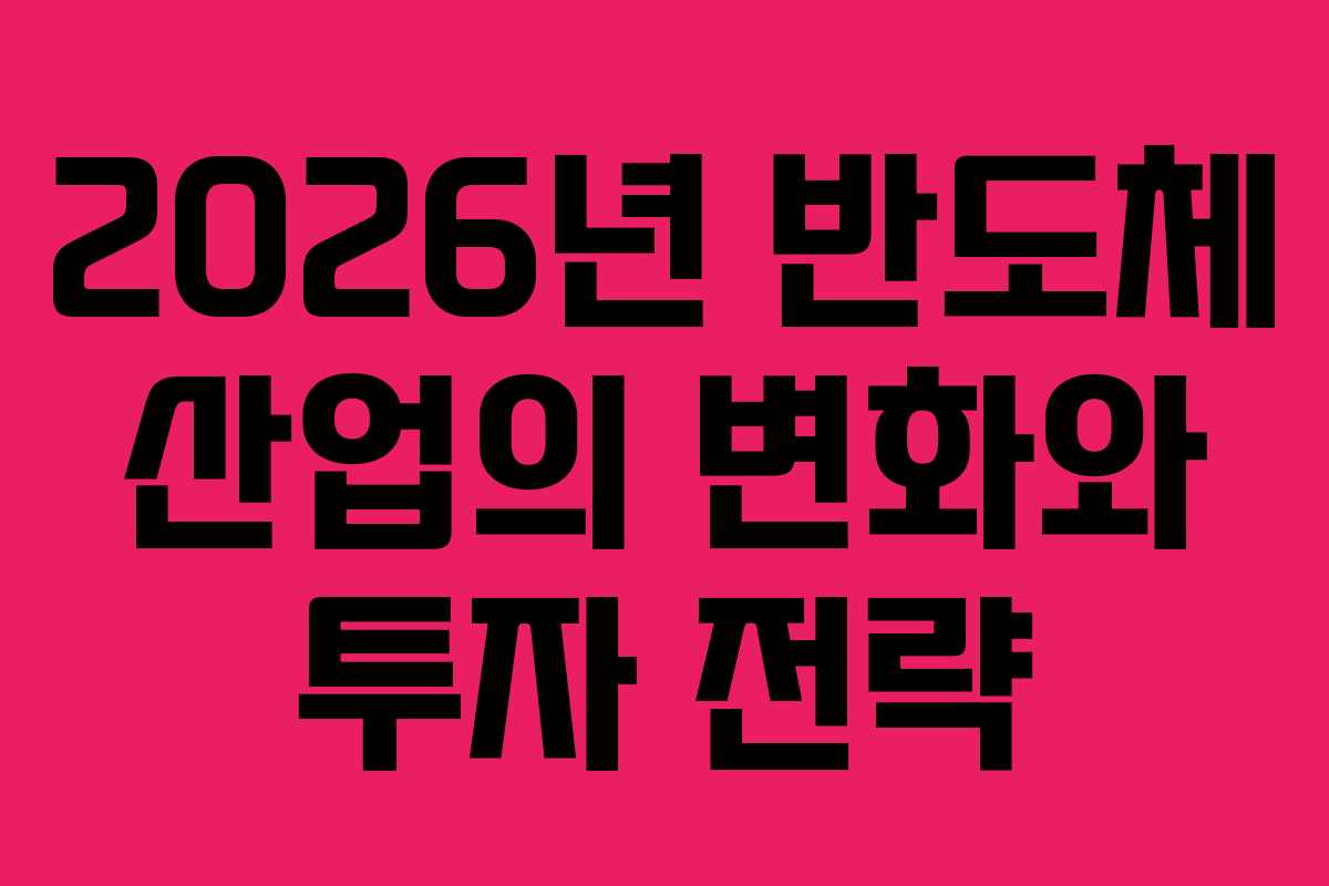 2026년 반도체 산업의 변화와 투자 전략