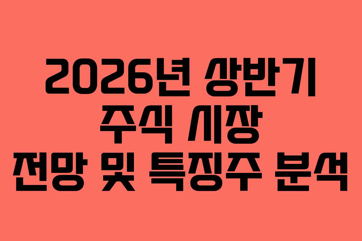 2026년 상반기 주식 시장 전망 및 특징주 분석