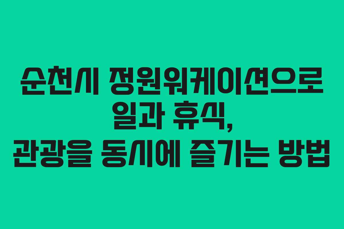 순천시 정원워케이션으로 일과 휴식, 관광을 동시에 즐기는 방법
