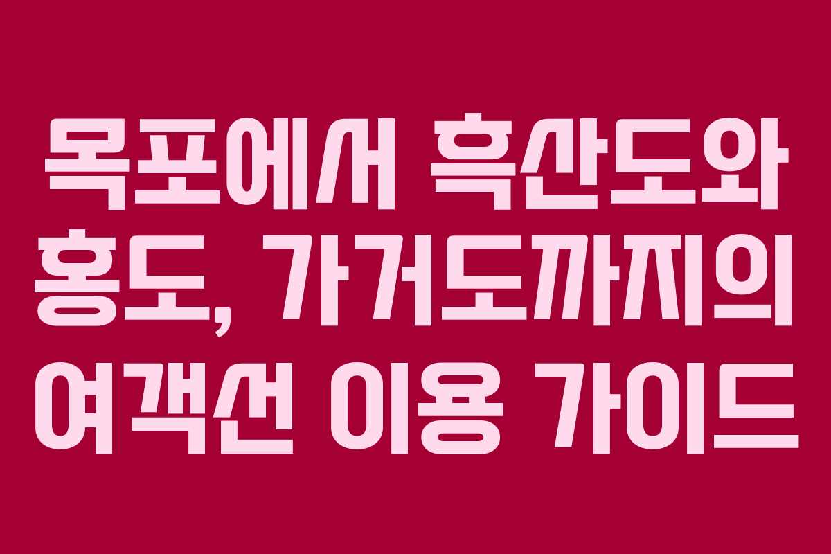목포에서 흑산도와 홍도, 가거도까지의 여객선 이용 가이드