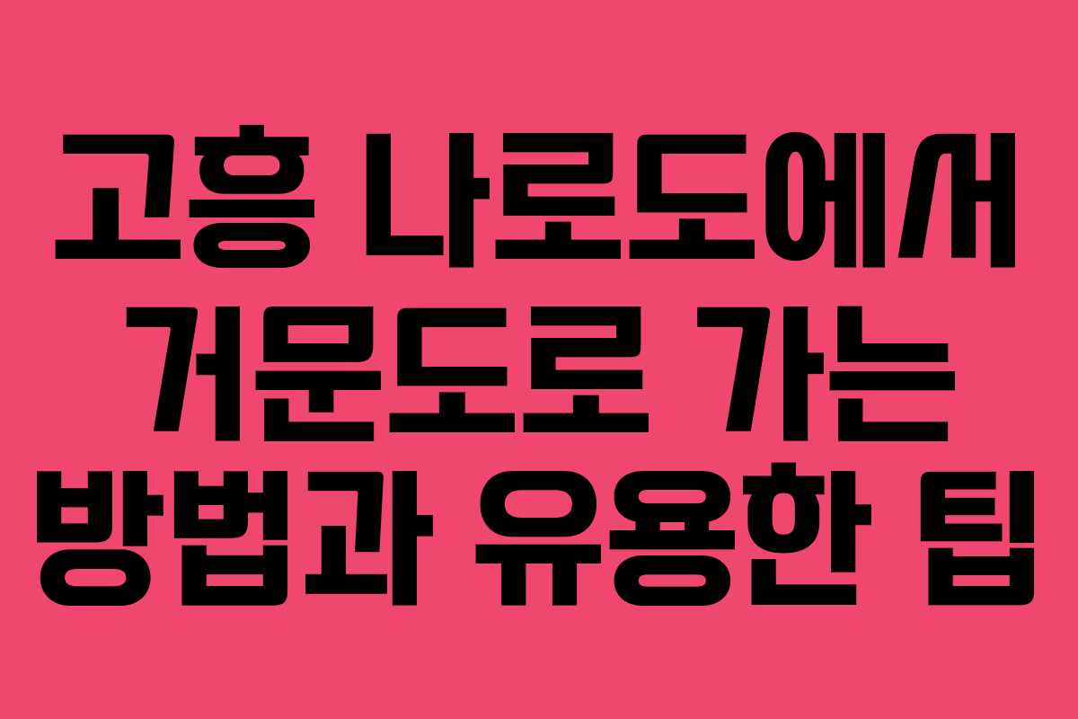 고흥 나로도에서 거문도로 가는 방법과 유용한 팁