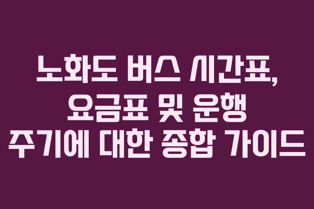 노화도 버스 시간표, 요금표 및 운행 주기에 대한 종합 가이드