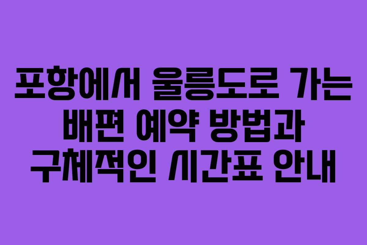 포항에서 울릉도로 가는 배편 예약 방법과 구체적인 시간표 안내