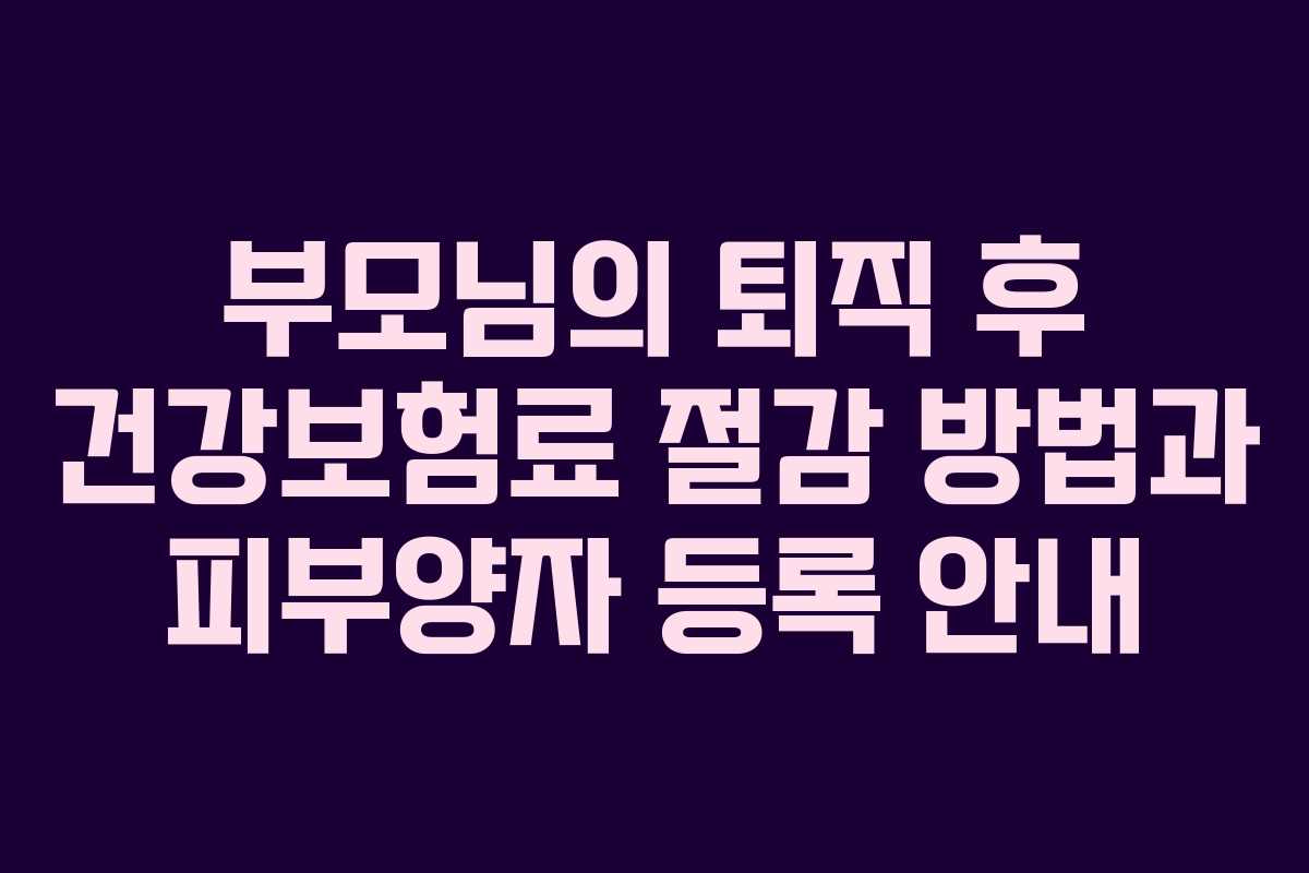 부모님의 퇴직 후 건강보험료 절감 방법과 피부양자 등록 안내