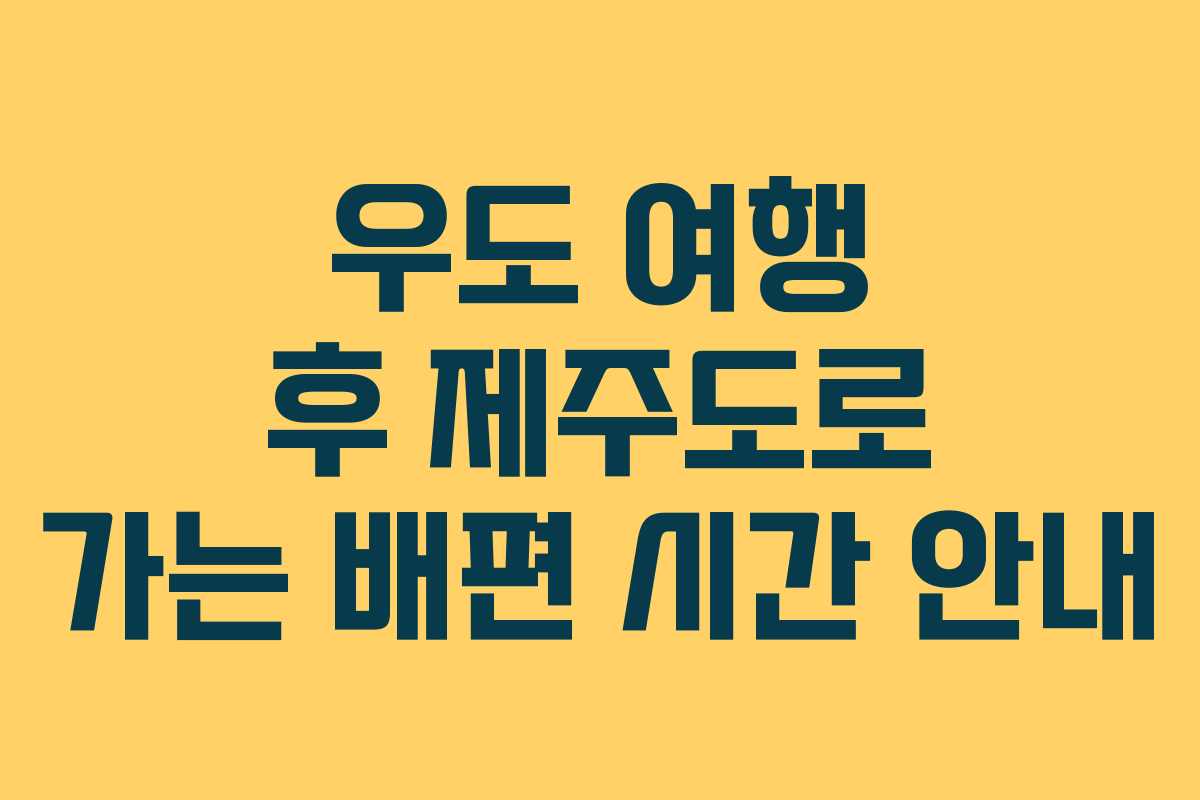우도 여행 후 제주도로 가는 배편 시간 안내