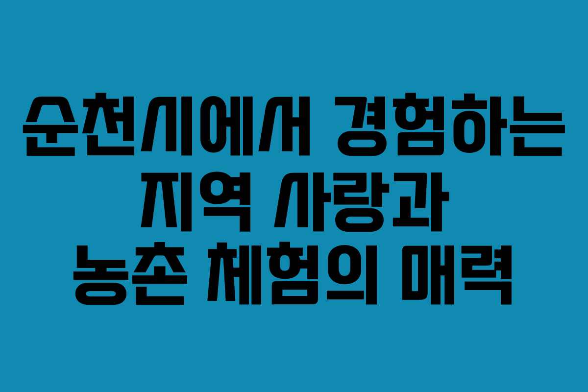 순천시에서 경험하는 지역 사랑과 농촌 체험의 매력