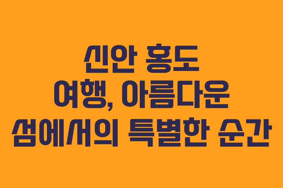 신안 홍도 여행, 아름다운 섬에서의 특별한 순간