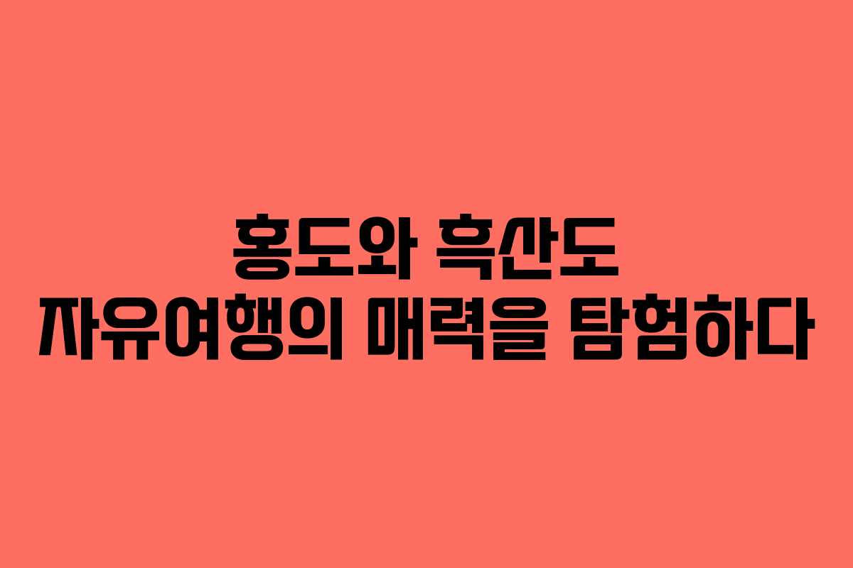 홍도와 흑산도 자유여행의 매력을 탐험하다