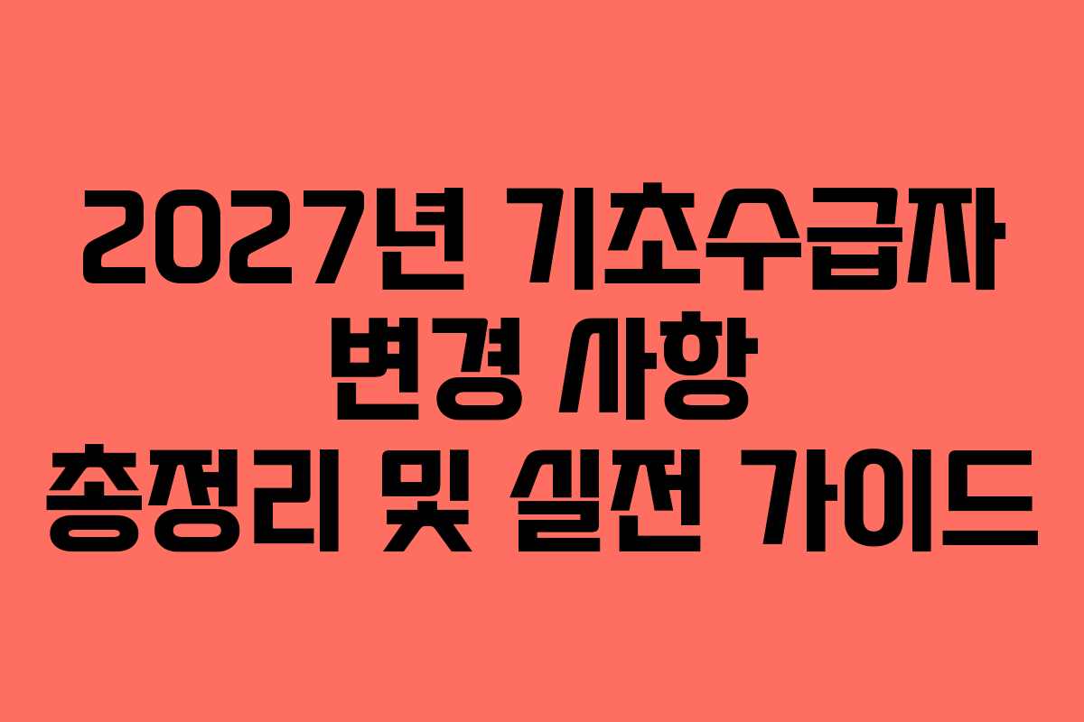 2027년 기초수급자 변경 사항 총정리 및 실전 가이드