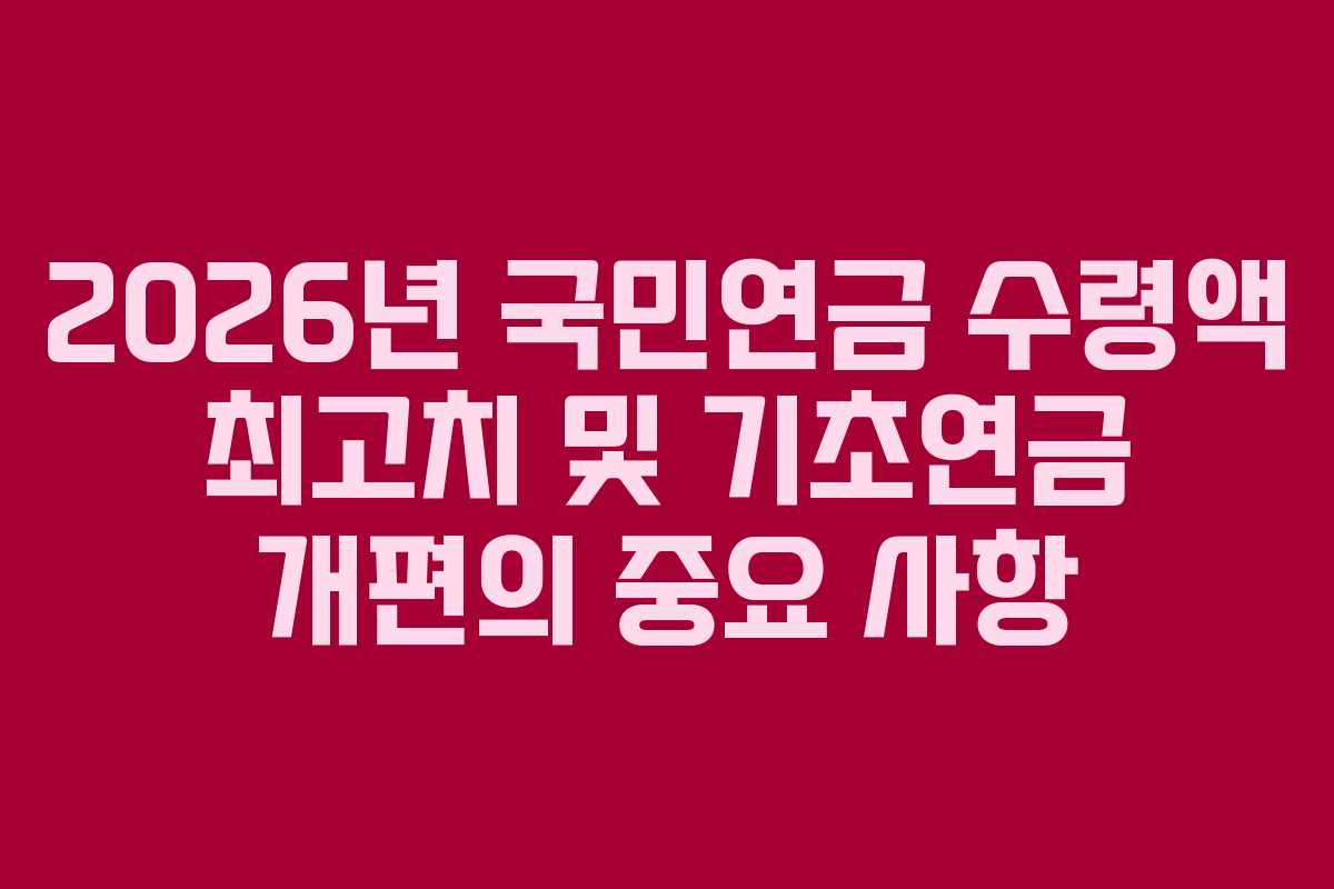 2026년 국민연금 수령액 최고치 및 기초연금 개편의 중요 사항