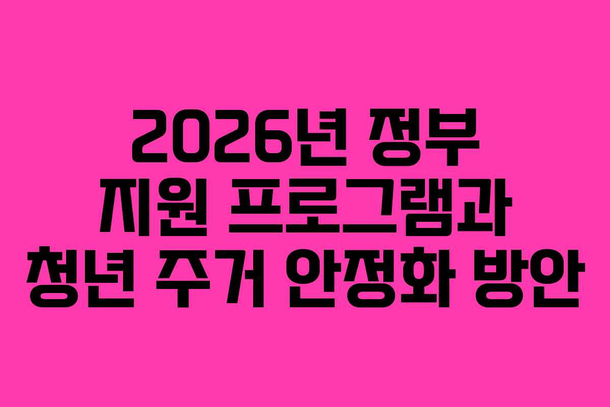 2026년 정부 지원 프로그램과 청년 주거 안정화 방안
