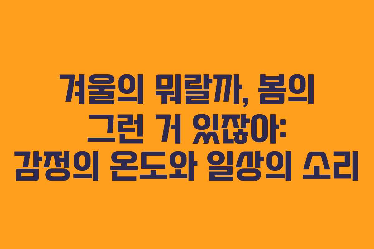 겨울의 뭐랄까, 봄의 그런 거 있잖아: 감정의 온도와 일상의 소리