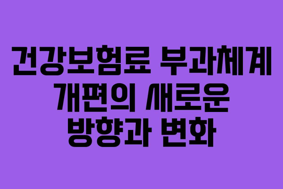 건강보험료 부과체계 개편의 새로운 방향과 변화