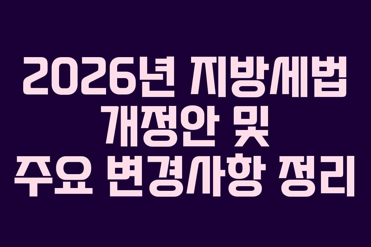 2026년 지방세법 개정안 및 주요 변경사항 정리