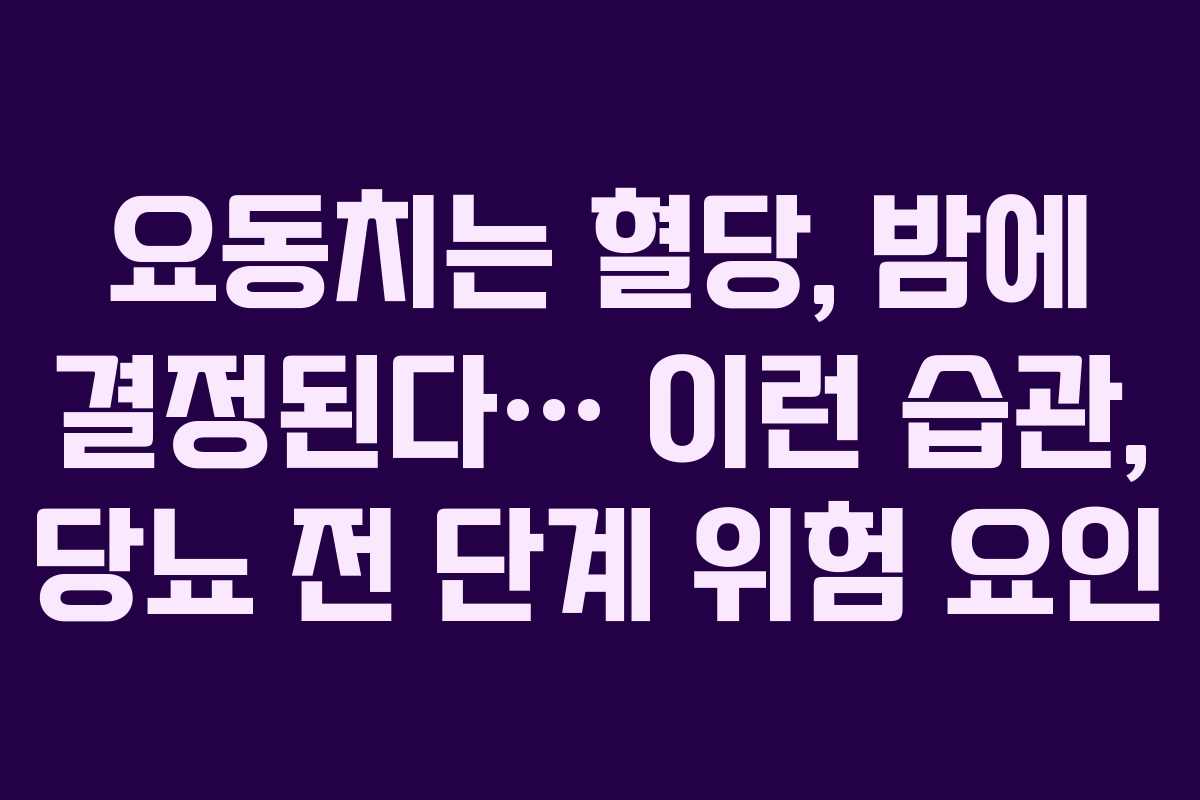 요동치는 혈당, 밤에 결정된다&hellip; 이런 습관, 당뇨 전 단계 위험 요인
