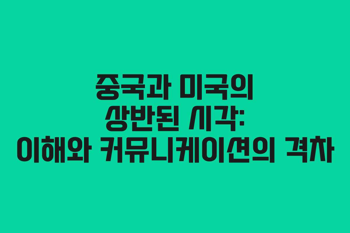 중국과 미국의 상반된 시각: 이해와 커뮤니케이션의 격차 중국과 미국의 상반된 시각: 이해와 커뮤니케이션의 격차