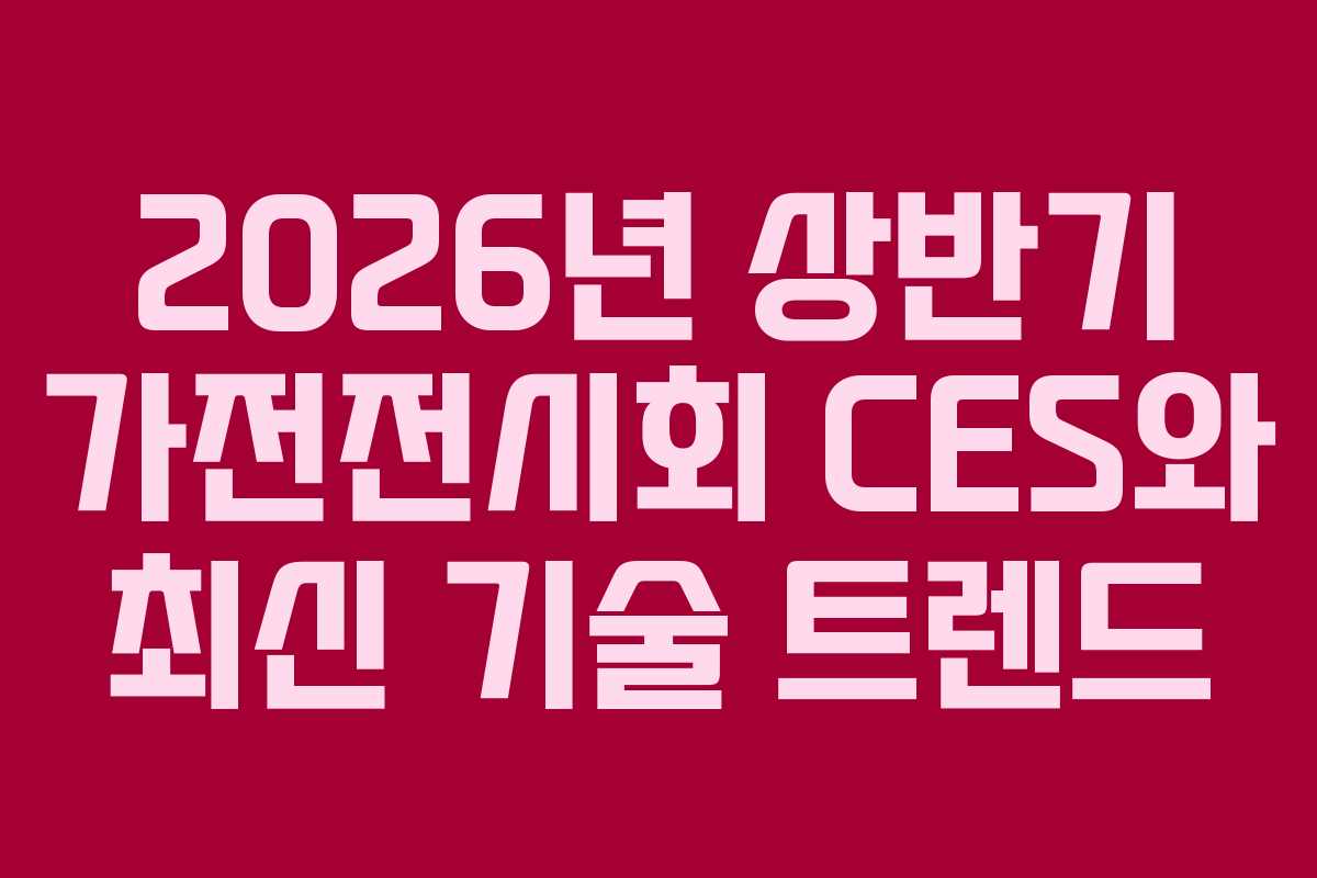 2026년 상반기 가전전시회 CES와 최신 기술 트렌드
