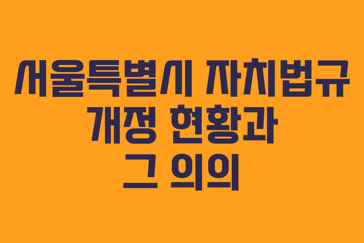 서울특별시 자치법규 개정 현황과 그 의의 서울특별시 자치법규 개정 현황과 그 의의
