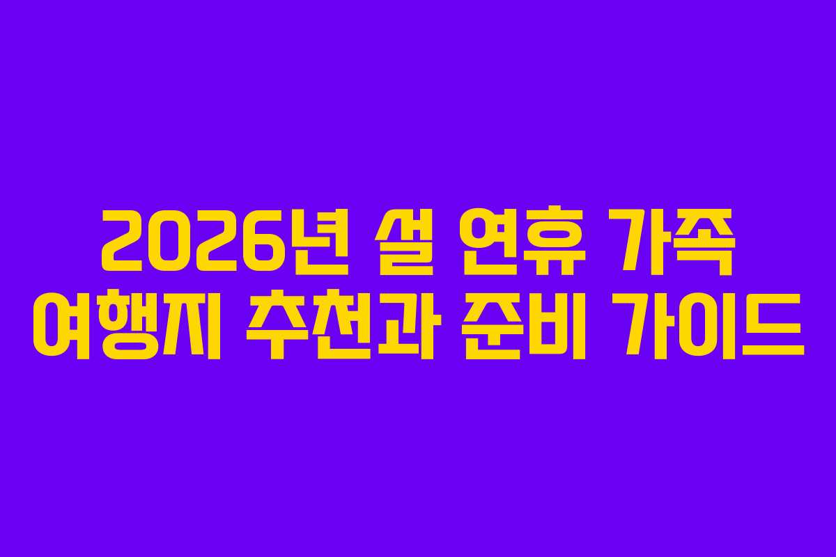 2026년 설 연휴 가족 여행지 추천과 준비 가이드
