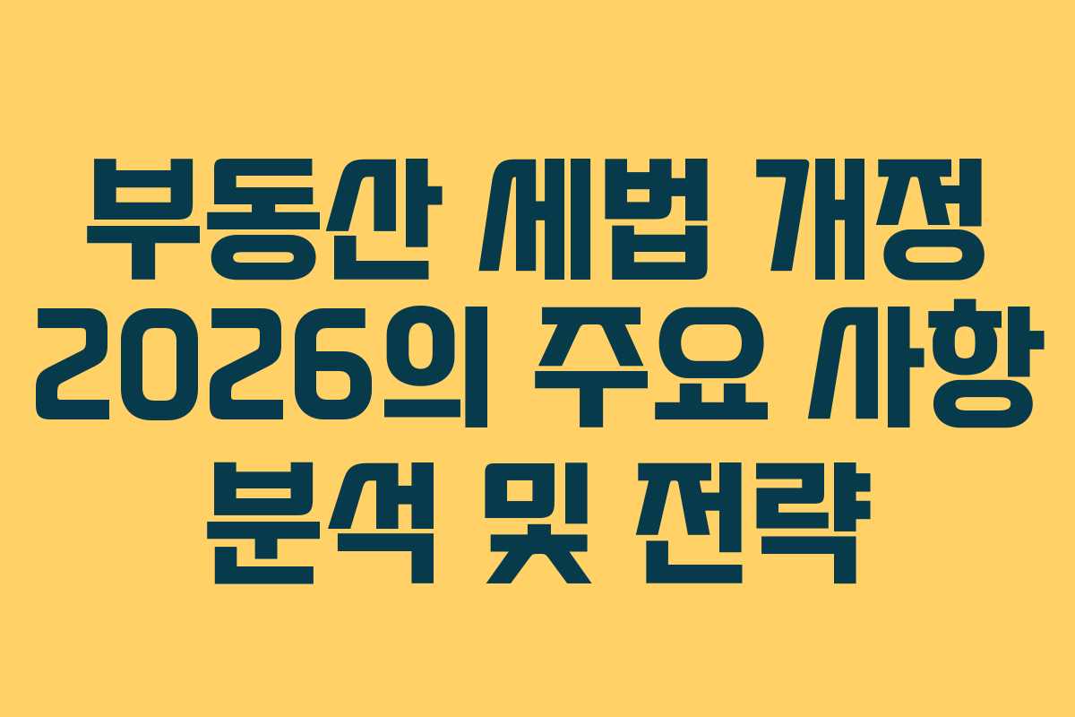 부동산 세법 개정 2026의 주요 사항 분석 및 전략