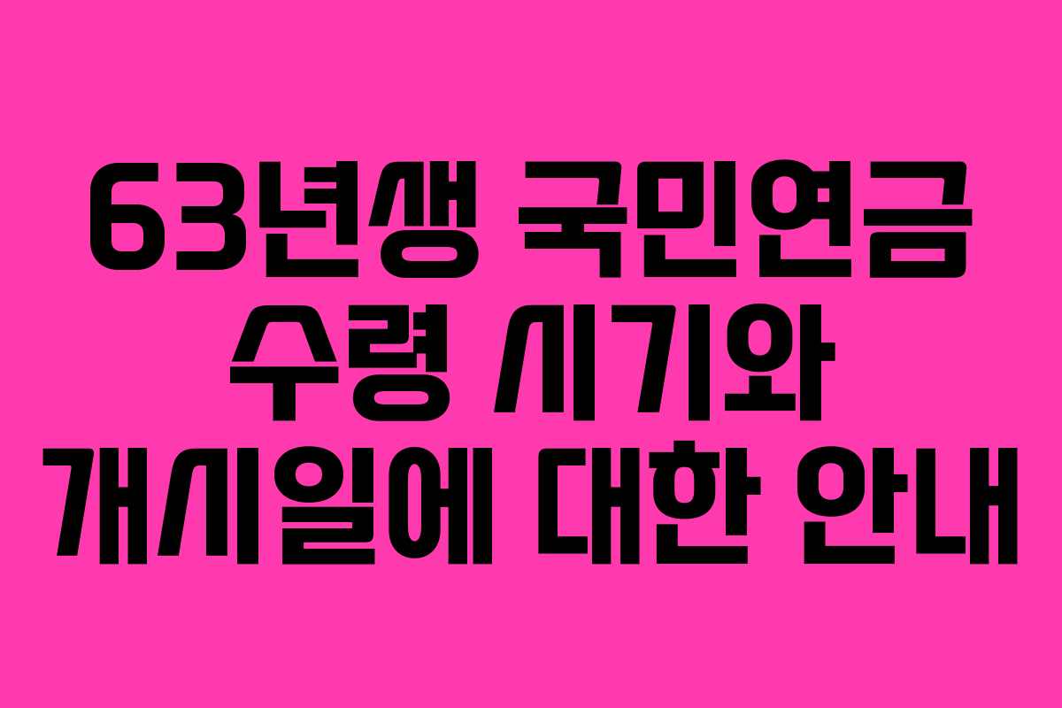 63년생 국민연금 수령 시기와 개시일에 대한 안내 63년생 국민연금 수령 시기와 개시일에 대한 안내
