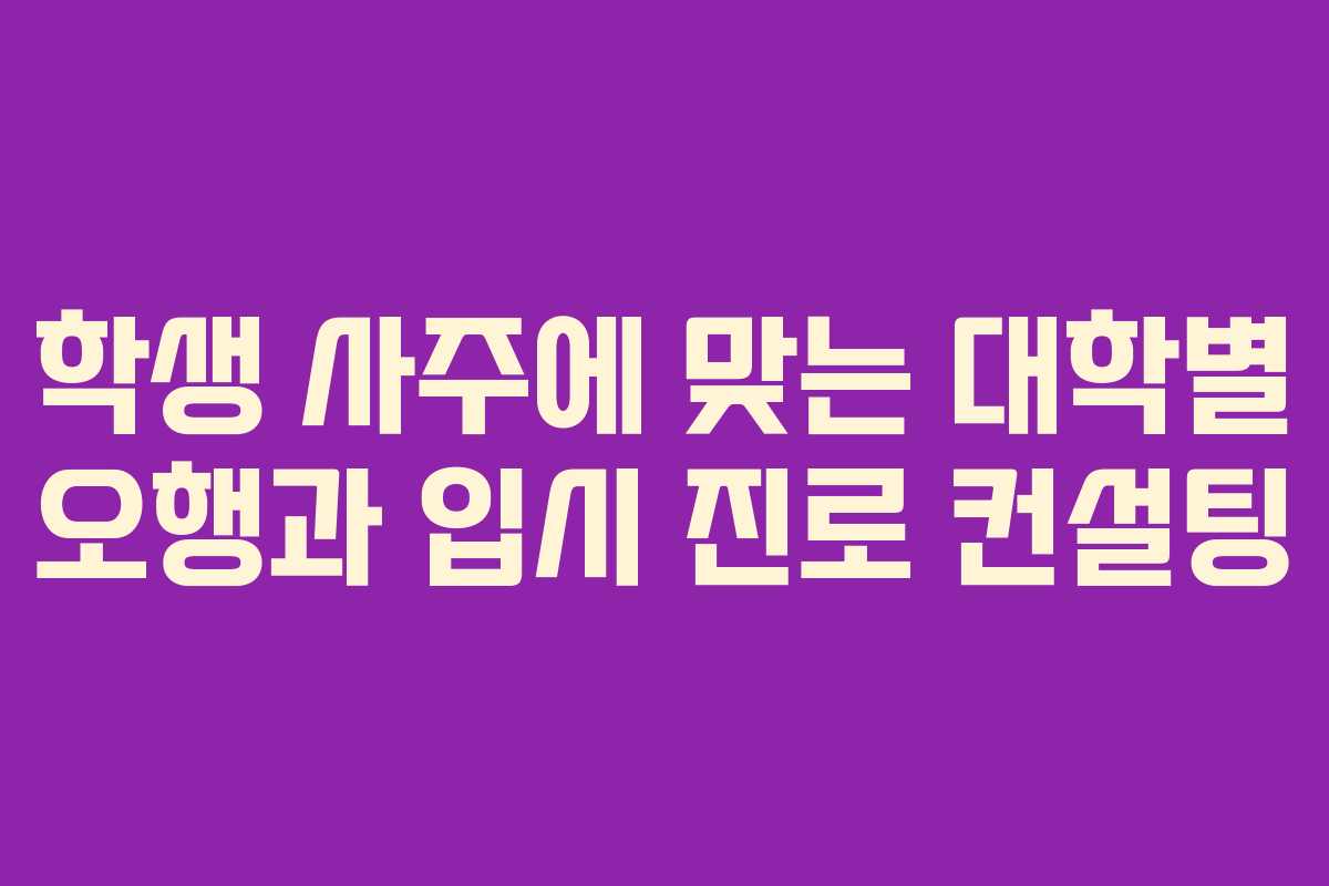 학생 사주에 맞는 대학별 오행과 입시 진로 컨설팅
