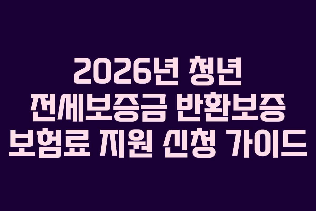 2026년 청년 전세보증금 반환보증 보험료 지원 신청 가이드 2026년 청년 전세보증금 반환보증 보험료 지원 신청 가이드