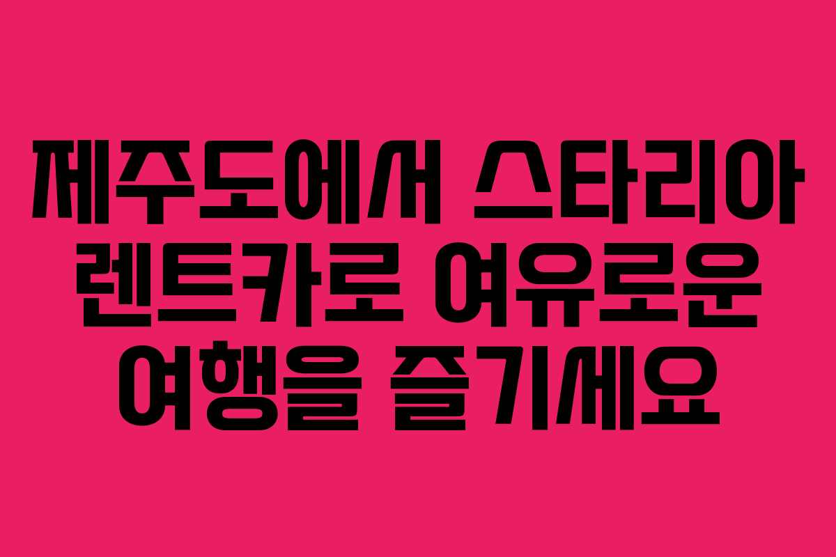 제주도에서 스타리아 렌트카로 여유로운 여행을 즐기세요