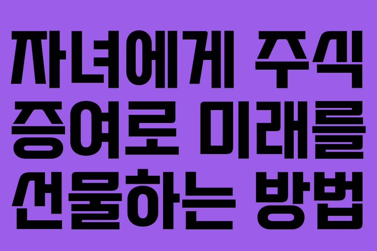 자녀에게 주식 증여로 미래를 선물하는 방법 자녀에게 주식 증여로 미래를 선물하는 방법