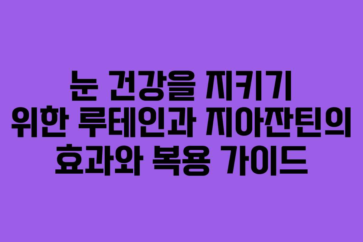 눈 건강을 지키기 위한 루테인과 지아잔틴의 효과와 복용 가이드 눈 건강을 지키기 위한 루테인과 지아잔틴의 효과와 복용 가이드