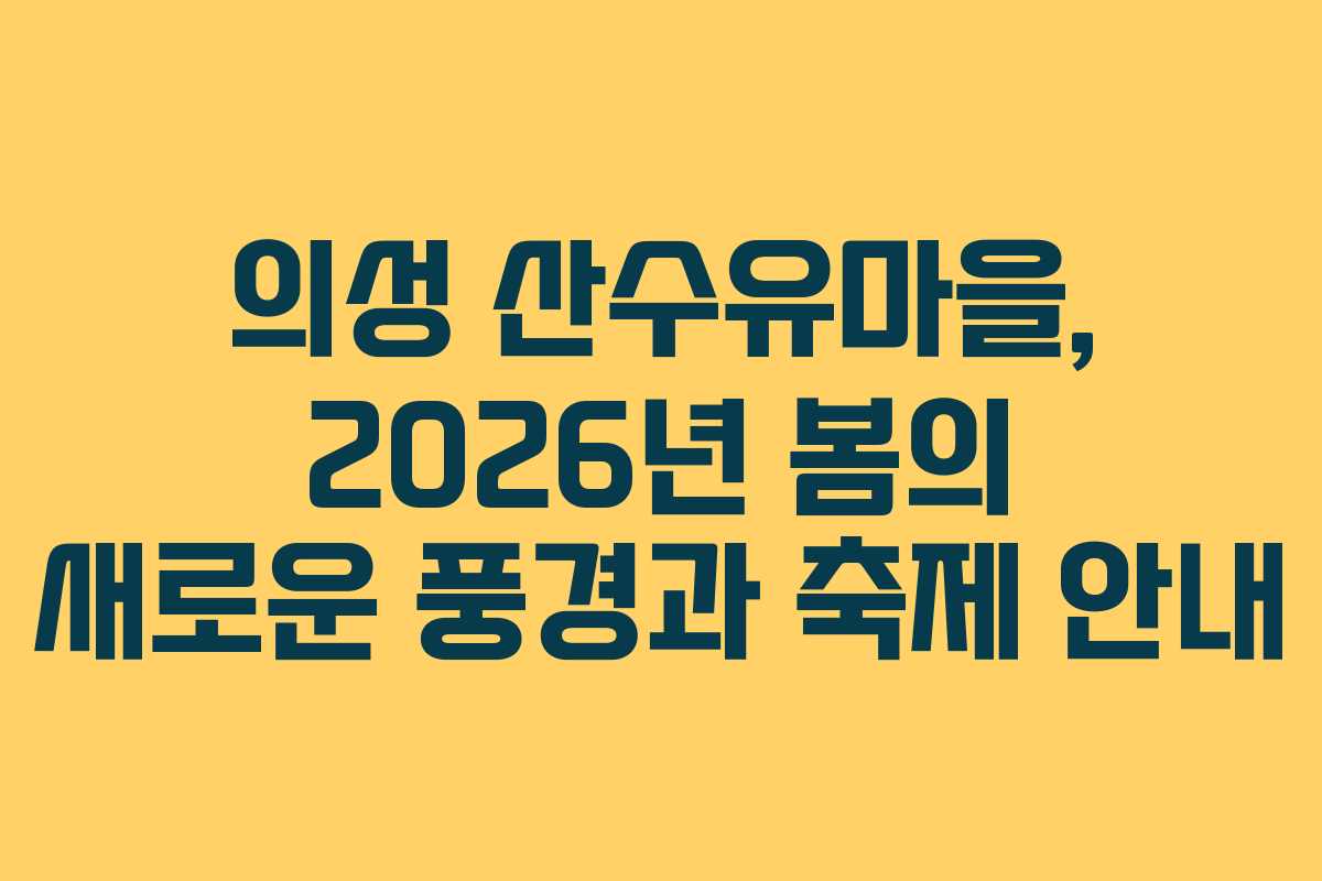의성 산수유마을, 2026년 봄의 새로운 풍경과 축제 안내