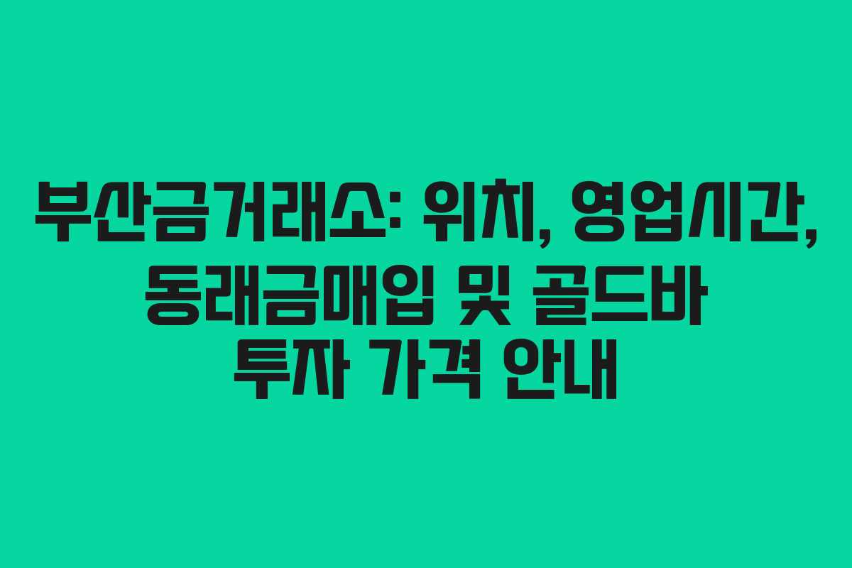 부산금거래소: 위치, 영업시간, 동래금매입 및 골드바 투자 가격 안내
