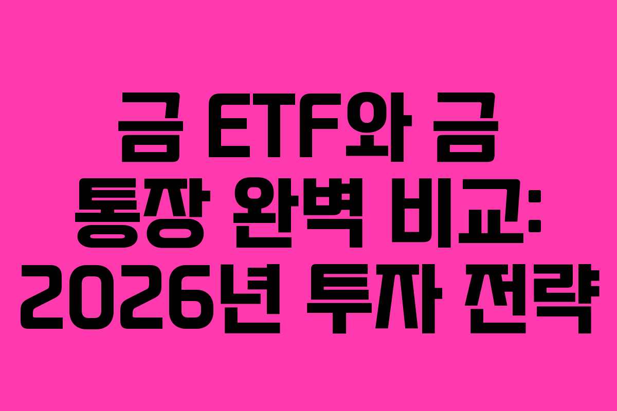 금 ETF와 금 통장 완벽 비교: 2026년 투자 전략