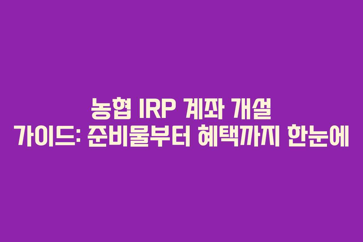 농협 IRP 계좌 개설 가이드: 준비물부터 혜택까지 한눈에