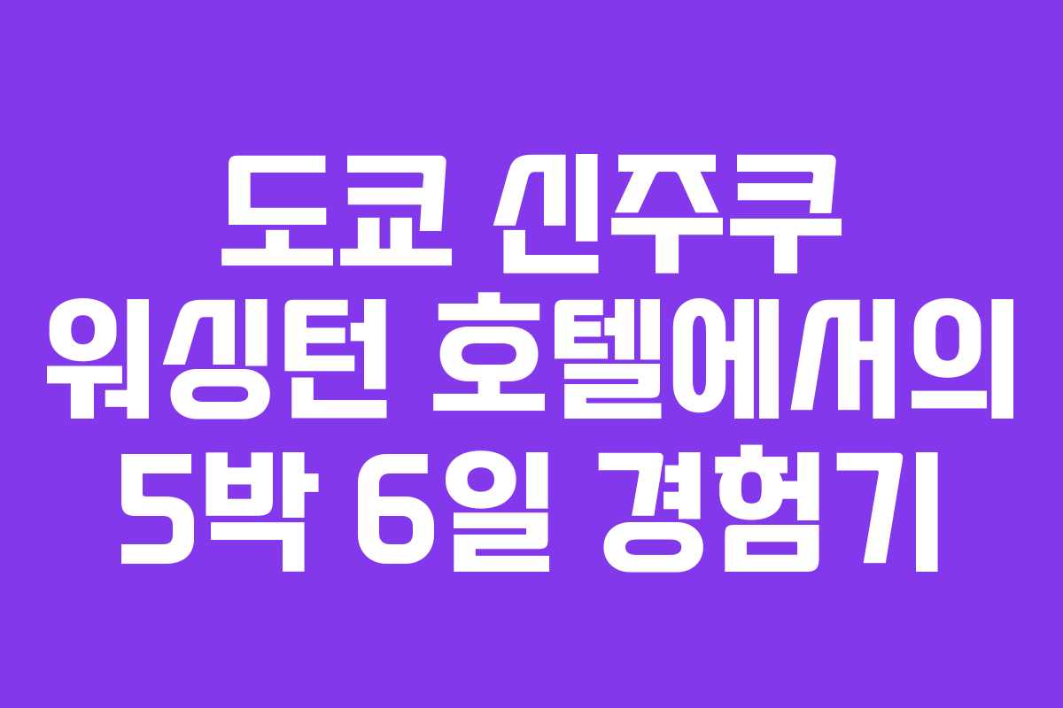 도쿄 신주쿠 워싱턴 호텔에서의 5박 6일 경험기